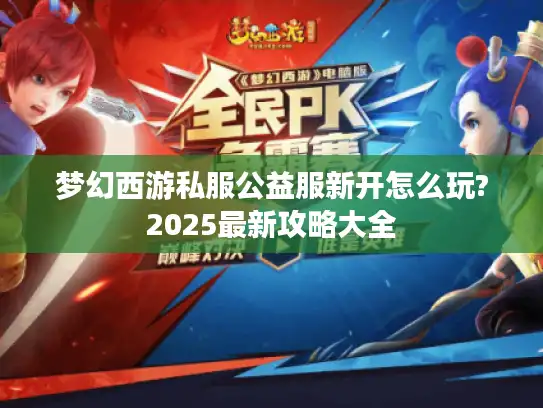 梦幻西游私服公益服新开怎么玩?2025最新攻略大全