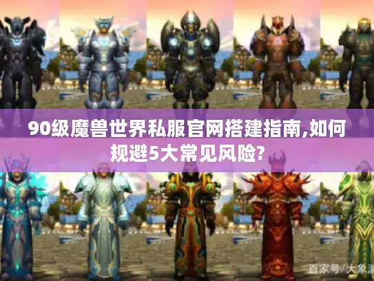90级魔兽世界私服官网搭建指南,如何规避5大常见风险?