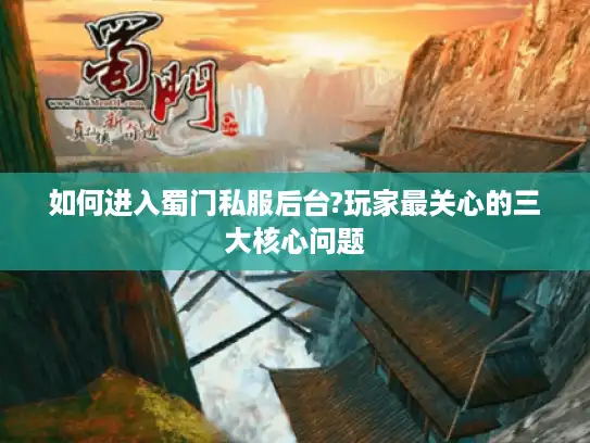 如何进入蜀门私服后台?玩家最关心的三大核心问题