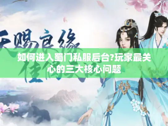 如何进入蜀门私服后台?玩家最关心的三大核心问题