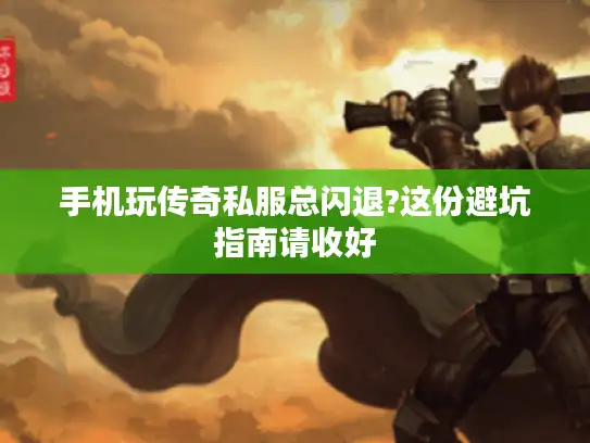 手机玩传奇私服总闪退?这份避坑指南请收好 手机玩传奇私服总闪退?这份避坑指南请收好