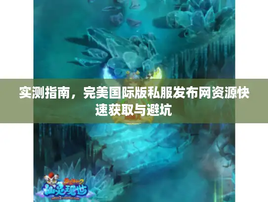 实测指南，完美国际版私服发布网资源快速获取与避坑