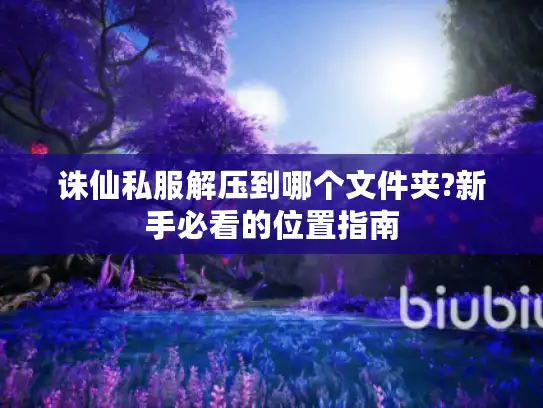 诛仙私服解压到哪个文件夹?新手必看的位置指南