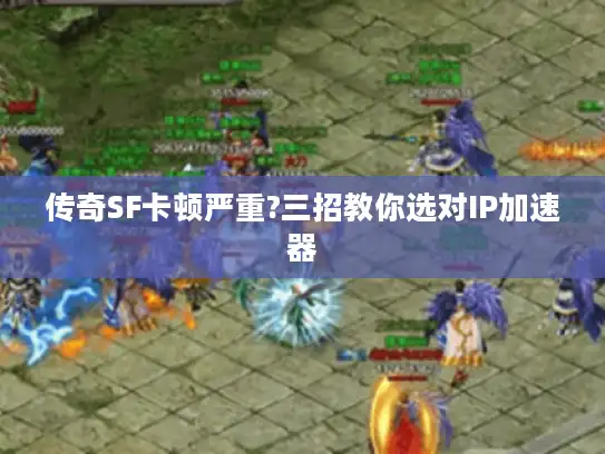 传奇SF卡顿严重?三招教你选对IP加速器 传奇SF卡顿严重?三招教你选对IP加速器