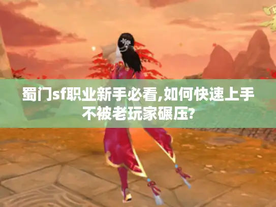 蜀门sf职业新手必看,如何快速上手不被老玩家碾压?