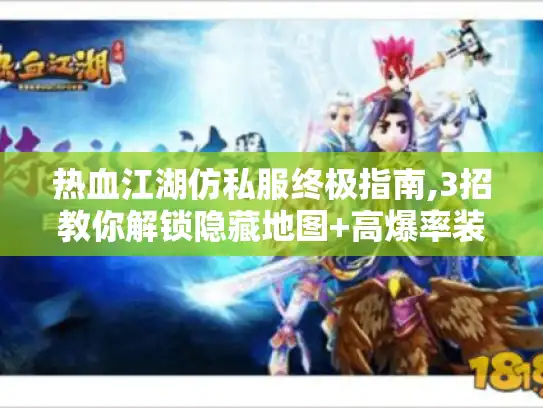 热血江湖仿私服终极指南,3招教你解锁隐藏地图+高爆率装备