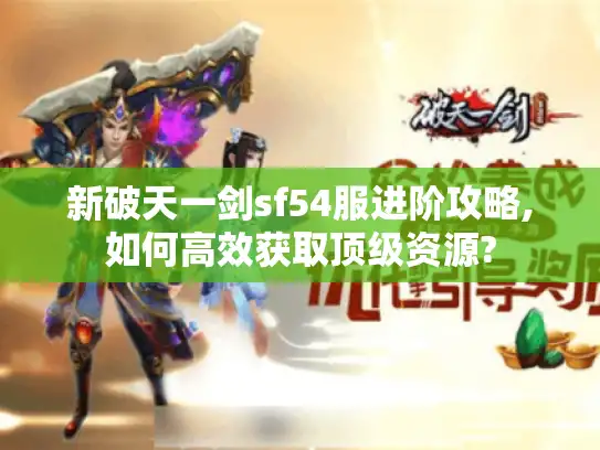 新破天一剑sf54服进阶攻略,如何高效获取顶级资源?