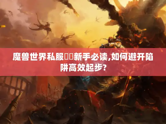 魔兽世界私服龍戰新手必读,如何避开陷阱高效起步? 魔兽世界私服龍戰新手必读,如何避开陷阱高效起步?