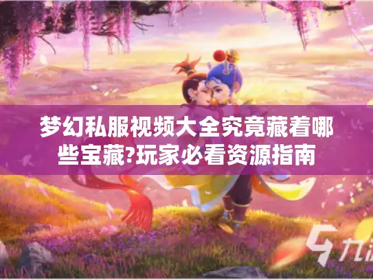 梦幻私服视频大全究竟藏着哪些宝藏?玩家必看资源指南