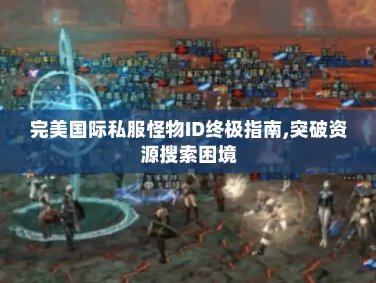 完美国际私服怪物ID终极指南,突破资源搜索困境