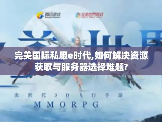 完美国际私服e时代,如何解决资源获取与服务器选择难题? 完美国际私服e时代,如何解决资源获取与服务器选择难题?