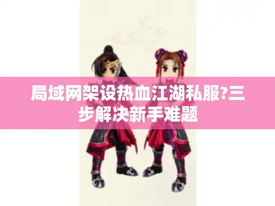 局域网架设热血江湖私服?三步解决新手难题