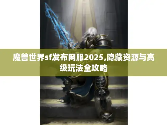 魔兽世界sf发布网服2025,隐藏资源与高级玩法全攻略