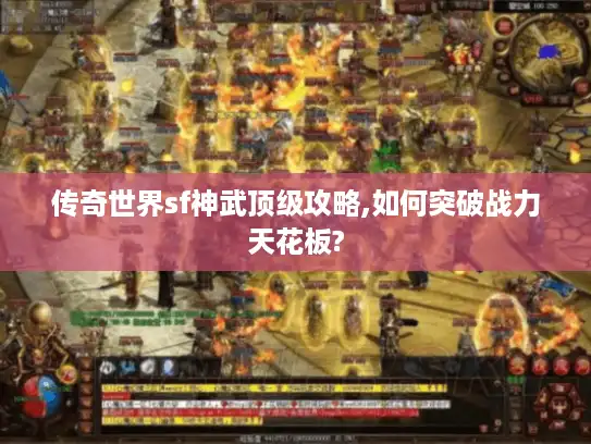 传奇世界sf神武顶级攻略,如何突破战力天花板? 传奇世界sf神武顶级攻略,如何突破战力天花板?