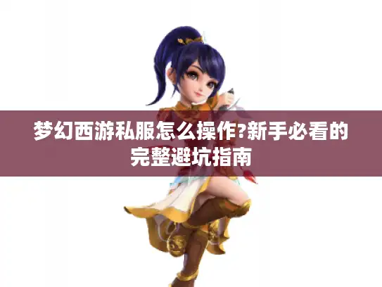 梦幻西游私服怎么操作?新手必看的完整避坑指南