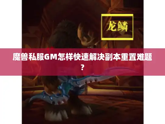 魔兽私服GM怎样快速解决副本重置难题?