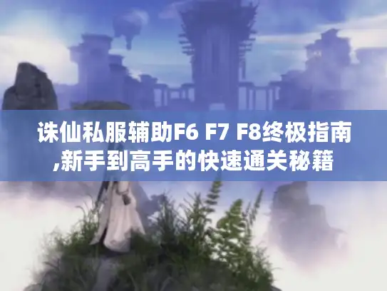 诛仙私服辅助F6 F7 F8终极指南,新手到高手的快速通关秘籍