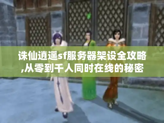 诛仙逍遥sf服务器架设全攻略,从零到千人同时在线的秘密 诛仙逍遥sf服务器架设全攻略,从零到千人同时在线的秘密