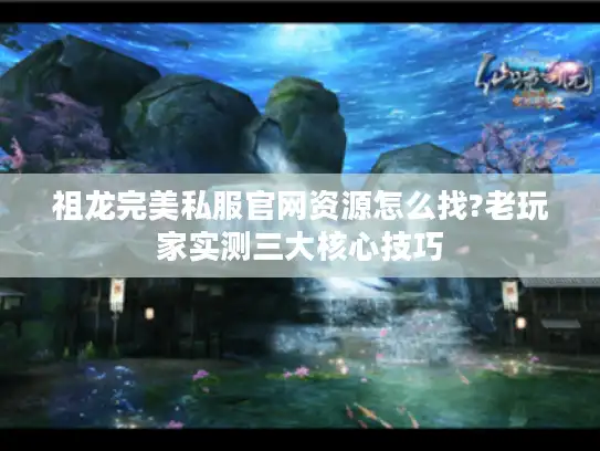 祖龙完美私服官网资源怎么找?老玩家实测三大核心技巧 祖龙完美私服官网资源怎么找?老玩家实测三大核心技巧