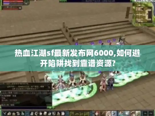 热血江湖sf最新发布网6000,如何避开陷阱找到靠谱资源?