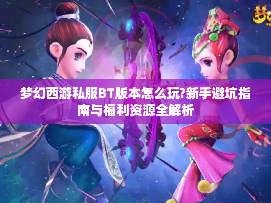 梦幻西游私服BT版本怎么玩?新手避坑指南与福利资源全解析