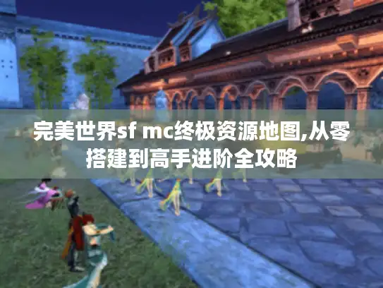完美世界sf mc终极资源地图,从零搭建到高手进阶全攻略 完美世界sf mc终极资源地图,从零搭建到高手进阶全攻略