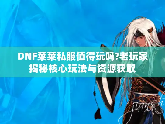 DNF莱莱私服值得玩吗?老玩家揭秘核心玩法与资源获取