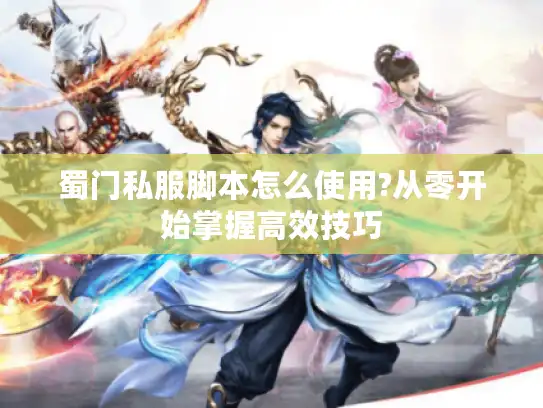 蜀门私服脚本怎么使用?从零开始掌握高效技巧