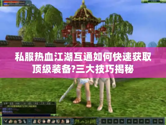 私服热血江湖互通如何快速获取顶级装备?三大技巧揭秘 私服热血江湖互通如何快速获取顶级装备?三大技巧揭秘