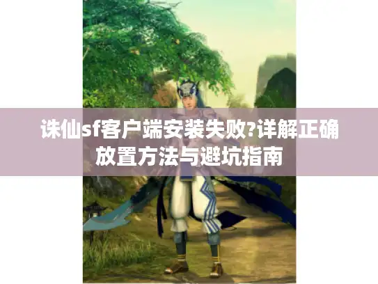 诛仙sf客户端安装失败?详解正确放置方法与避坑指南 诛仙sf客户端安装失败?详解正确放置方法与避坑指南