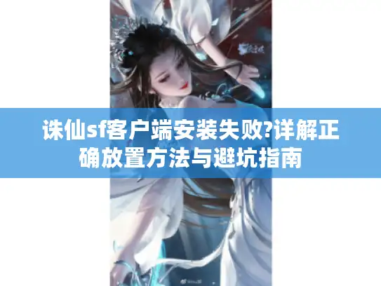 诛仙sf客户端安装失败?详解正确放置方法与避坑指南 诛仙sf客户端安装失败?详解正确放置方法与避坑指南