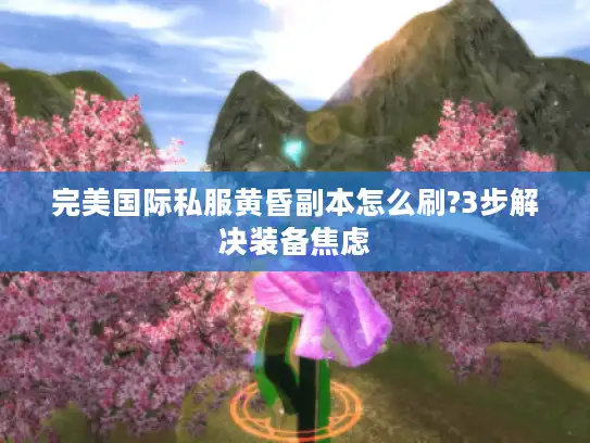 完美国际私服黄昏副本怎么刷?3步解决装备焦虑