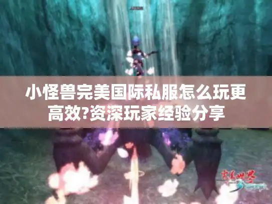 小怪兽完美国际私服怎么玩更高效?资深玩家经验分享