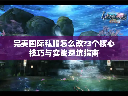 完美国际私服怎么改?3个核心技巧与实战避坑指南