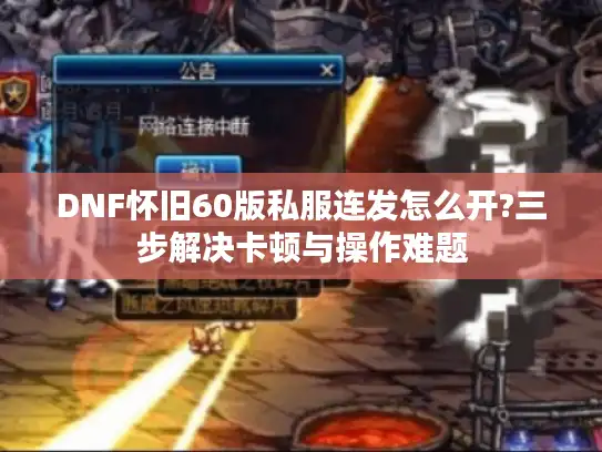 DNF怀旧60版私服连发怎么开?三步解决卡顿与操作难题
