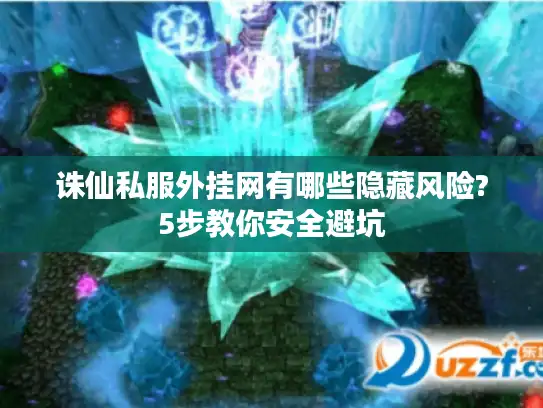 诛仙私服外挂网有哪些隐藏风险?5步教你安全避坑