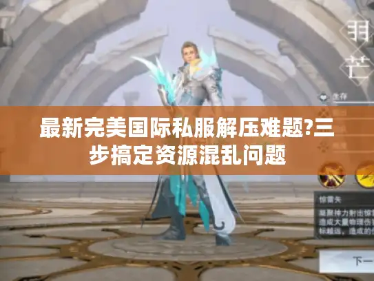 最新完美国际私服解压难题?三步搞定资源混乱问题 最新完美国际私服解压难题?三步搞定资源混乱问题