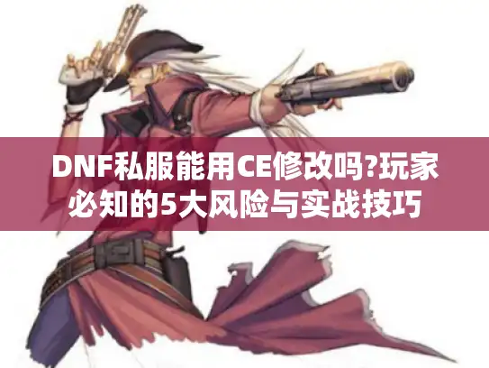 DNF私服能用CE修改吗?玩家必知的5大风险与实战技巧