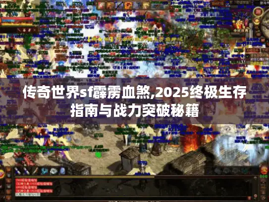 传奇世界sf霹雳血煞,2025终极生存指南与战力突破秘籍