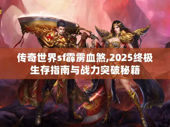 传奇世界sf霹雳血煞,2025终极生存指南与战力突破秘籍 传奇世界sf霹雳血煞,2025终极生存指南与战力突破秘籍