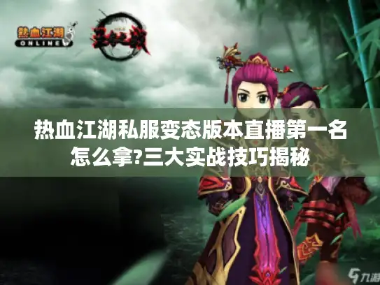 热血江湖私服变态版本直播第一名怎么拿?三大实战技巧揭秘 热血江湖私服变态版本直播第一名怎么拿?三大实战技巧揭秘