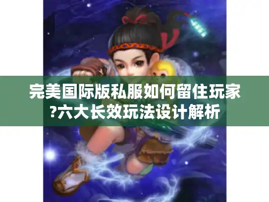 完美国际版私服如何留住玩家?六大长效玩法设计解析 完美国际版私服如何留住玩家?六大长效玩法设计解析