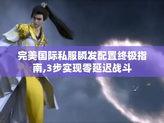 完美国际私服瞬发配置终极指南,3步实现零延迟战斗