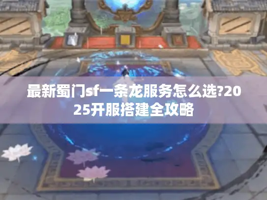 最新蜀门sf一条龙服务怎么选?2025开服搭建全攻略