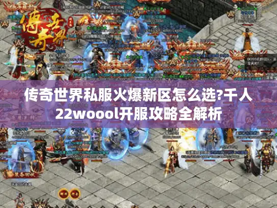 传奇世界私服火爆新区怎么选?千人22woool开服攻略全解析 传奇世界私服火爆新区怎么选?千人22woool开服攻略全解析