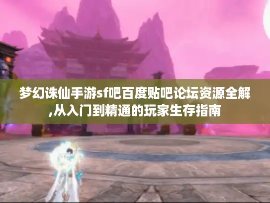 梦幻诛仙手游sf吧百度贴吧论坛资源全解,从入门到精通的玩家生存指南 梦幻诛仙手游sf吧百度贴吧论坛资源全解,从入门到精通的玩家生存指南