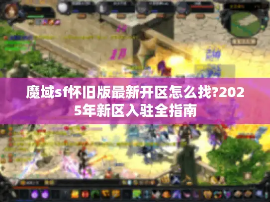 魔域sf怀旧版最新开区怎么找?2025年新区入驻全指南 魔域sf怀旧版最新开区怎么找?2025年新区入驻全指南