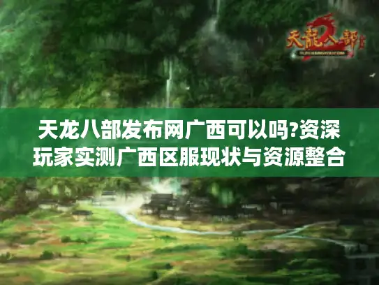 天龙八部发布网广西可以吗?资深玩家实测广西区服现状与资源整合 天龙八部发布网广西可以吗?资深玩家实测广西区服现状与资源整合