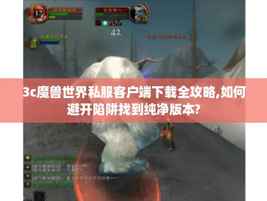 3c魔兽世界私服客户端下载全攻略,如何避开陷阱找到纯净版本?