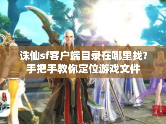 诛仙sf客户端目录在哪里找?手把手教你定位游戏文件